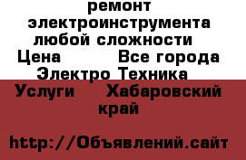 ремонт электроинструмента любой сложности › Цена ­ 100 - Все города Электро-Техника » Услуги   . Хабаровский край